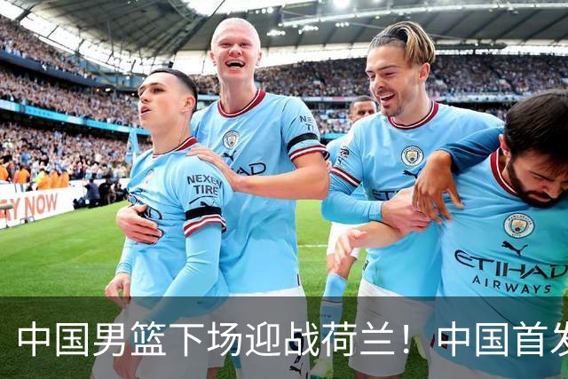 中国男篮下场迎战荷兰！中国首发5虎来袭，杨瀚森迎来归国首秀